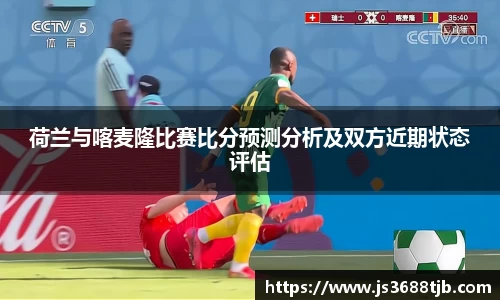 荷兰与喀麦隆比赛比分预测分析及双方近期状态评估